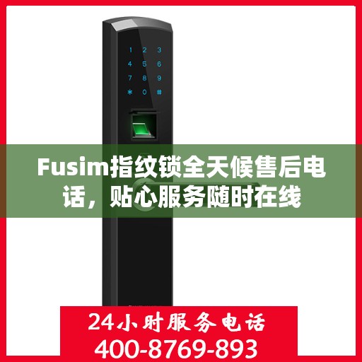 Fusim指纹锁全天候售后电话，贴心服务随时在线