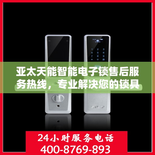 亚太天能智能电子锁售后服务热线，专业解决您的锁具问题