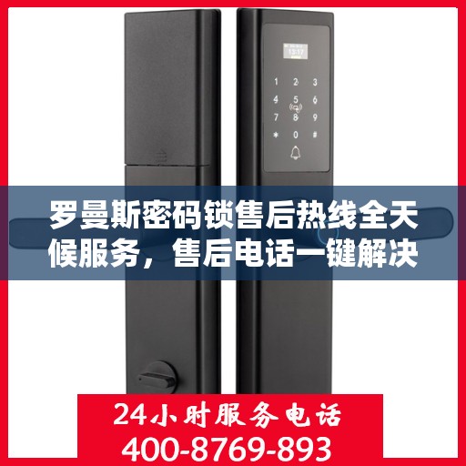 罗曼斯密码锁售后热线全天候服务，售后电话一键解决烦恼！