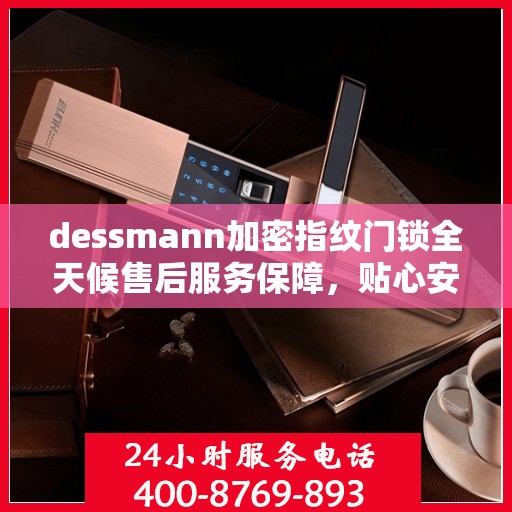 dessmann加密指纹门锁全天候售后服务保障，贴心安全为您守护家园