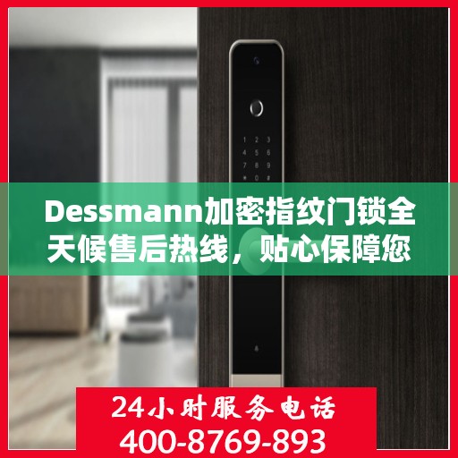 Dessmann加密指纹门锁全天候售后热线，贴心保障您的安全锁事无忧