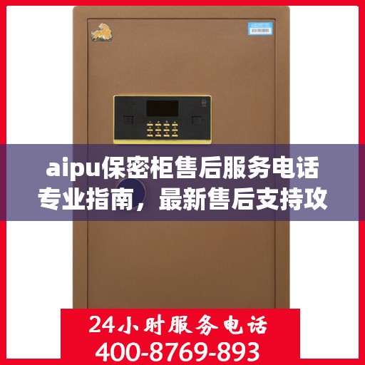 aipu保密柜售后服务电话专业指南，最新售后支持攻略