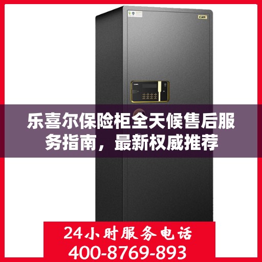 乐喜尔保险柜全天候售后服务指南，最新权威推荐