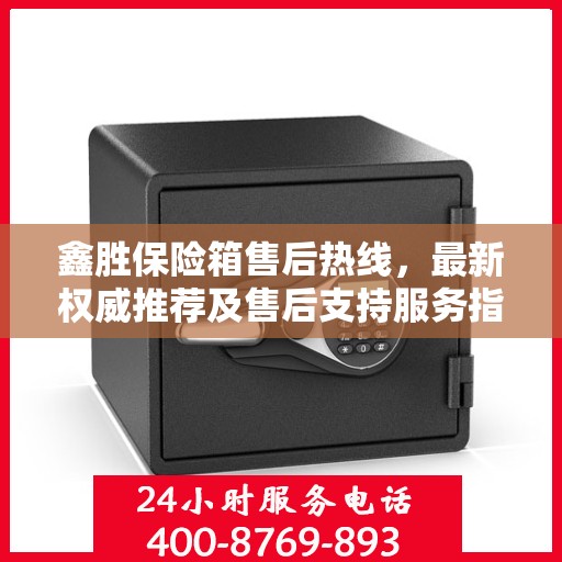 鑫胜保险箱售后热线，最新权威推荐及售后支持服务指南