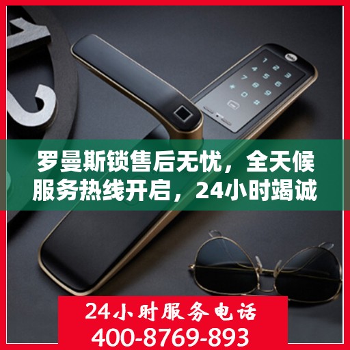 罗曼斯锁售后无忧，全天候服务热线开启，24小时竭诚为您服务