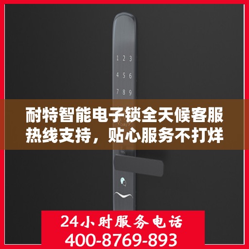 耐特智能电子锁全天候客服热线支持，贴心服务不打烊