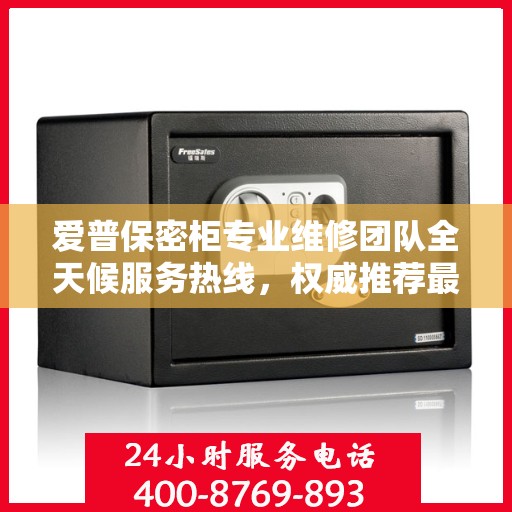 爱普保密柜专业维修团队全天候服务热线，权威推荐最新维修电话！