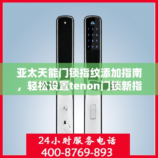 亚太天能门锁指纹添加指南，轻松设置tenon门锁新指纹