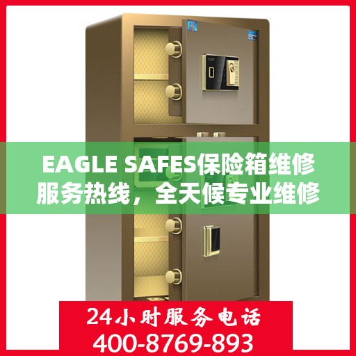 EAGLE SAFES保险箱维修服务热线，全天候专业维修，权威推荐最新资讯