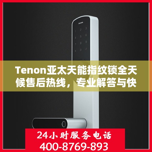 Tenon亚太天能指纹锁全天候售后热线，专业解答与快速服务保障
