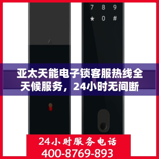 亚太天能电子锁客服热线全天候服务，24小时无间断支持