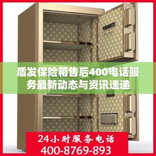 盾发保险箱售后400电话服务最新动态与资讯速递