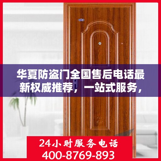 华夏防盗门全国售后电话最新权威推荐，一站式服务，让您安心无忧！