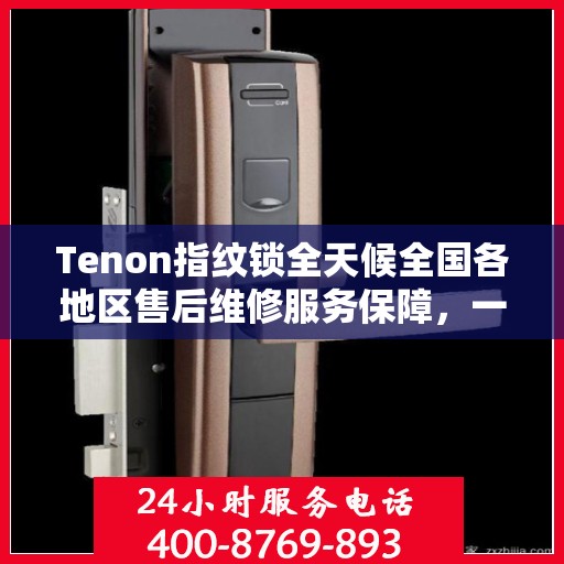 Tenon指纹锁全天候全国各地区售后维修服务保障，一键联保400电话