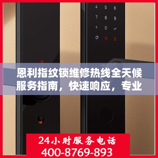 恩利指纹锁维修热线全天候服务指南，快速响应，专业解决您的维修需求！