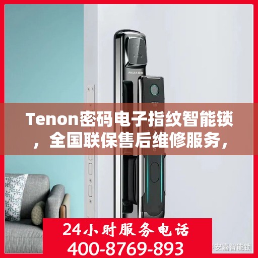 Tenon密码电子指纹智能锁，全国联保售后维修服务，全天候技术支持与400电话服务体验