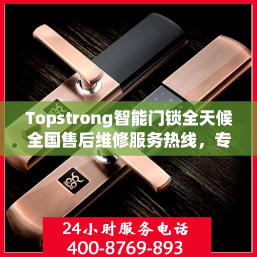 Topstrong智能门锁全天候全国售后维修服务热线，专业联保服务保障无忧！
