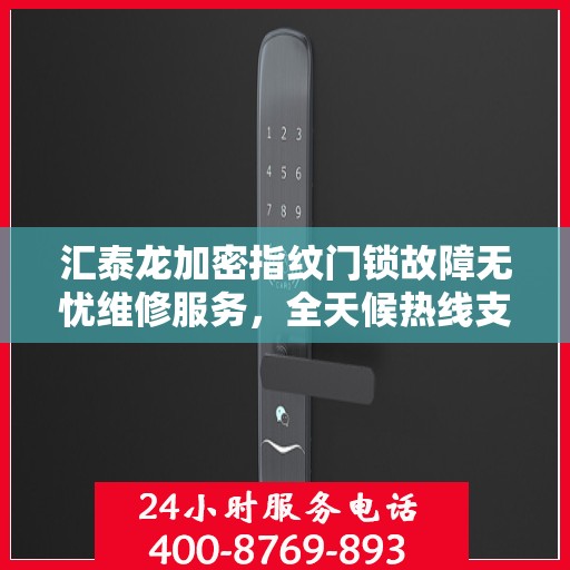 汇泰龙加密指纹门锁故障无忧维修服务，全天候热线支持