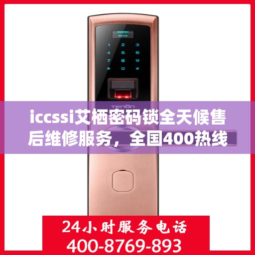 iccssi艾栖密码锁全天候售后维修服务，全国400热线联保，快速响应解决故障