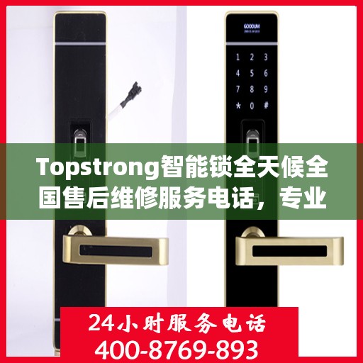 Topstrong智能锁全天候全国售后维修服务电话，专业联保售后无忧