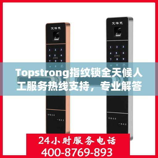 Topstrong指纹锁全天候人工服务热线支持，专业解答您的疑问