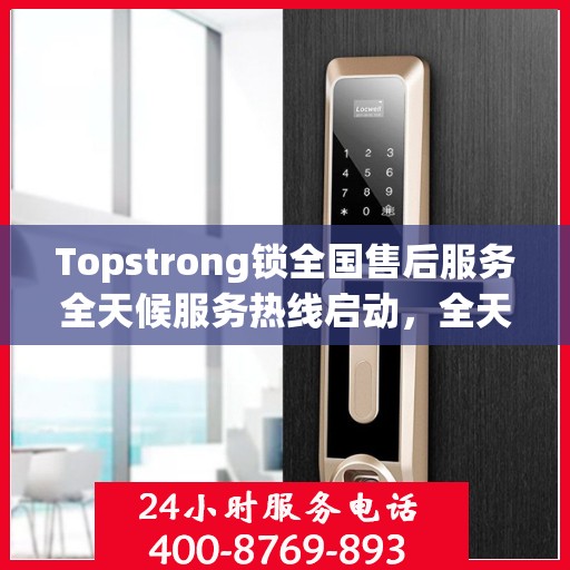 Topstrong锁全国售后服务全天候服务热线启动，全天候电话支持服务为您保驾护航