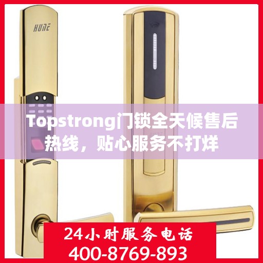 Topstrong门锁全天候售后热线，贴心服务不打烊