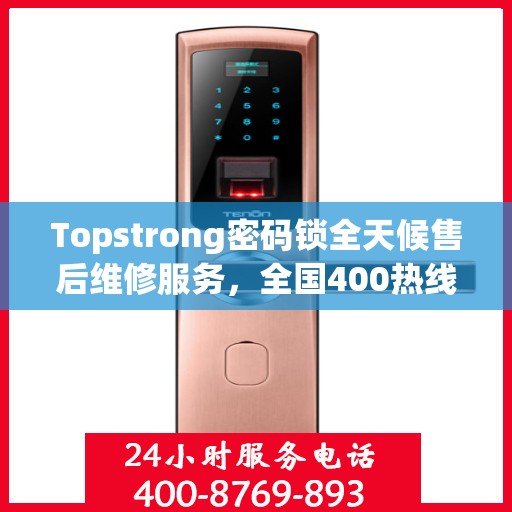 Topstrong密码锁全天候售后维修服务，全国400热线联保，24小时专业维修支持