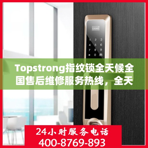 Topstrong指纹锁全天候全国售后维修服务热线，全天候联保售后无忧