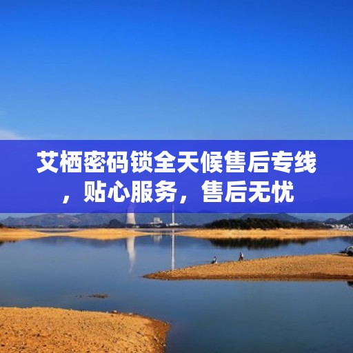 艾栖密码锁全天候售后专线，贴心服务，售后无忧