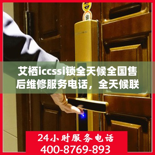 艾栖iccssi锁全天候全国售后维修服务电话，全天候联保售后无忧