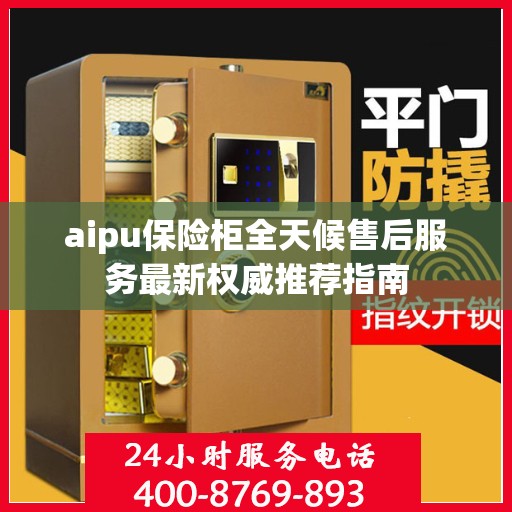 aipu保险柜全天候售后服务最新权威推荐指南