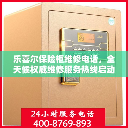 乐喜尔保险柜维修电话，全天候权威维修服务热线启动！