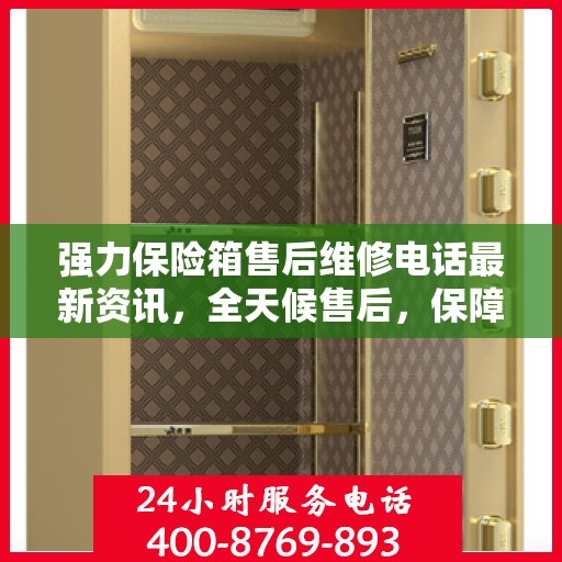 强力保险箱售后维修电话最新资讯，全天候售后，保障无忧服务