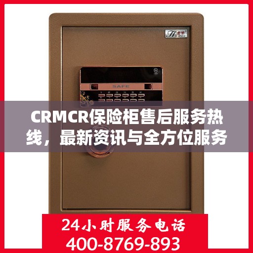 CRMCR保险柜售后服务热线，最新资讯与全方位服务支持