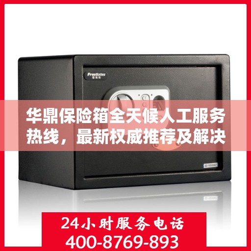 华鼎保险箱全天候人工服务热线，最新权威推荐及解决方案