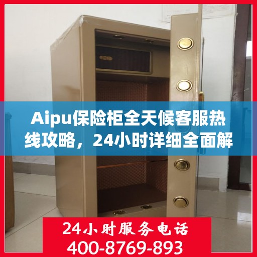 Aipu保险柜全天候客服热线攻略，24小时详细全面解析
