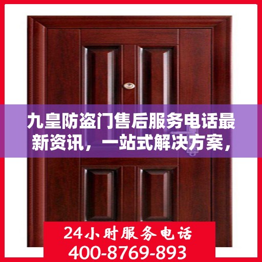 九皇防盗门售后服务电话最新资讯，一站式解决方案，贴心服务就在您身边