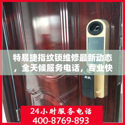 特易捷指纹锁维修最新动态，全天候服务电话，专业快速响应