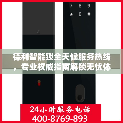 德利智能锁全天候服务热线，专业权威指南解锁无忧体验