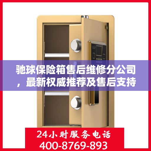 驰球保险箱售后维修分公司，最新权威推荐及售后支持