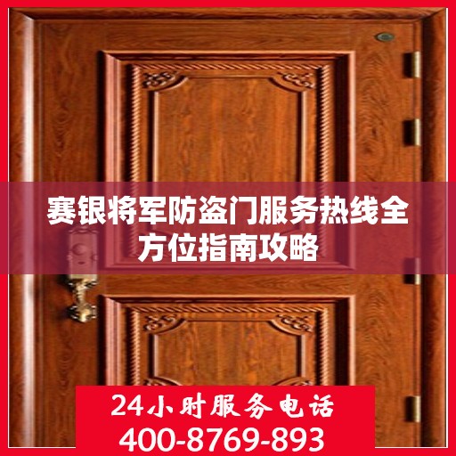 赛银将军防盗门服务热线全方位指南攻略