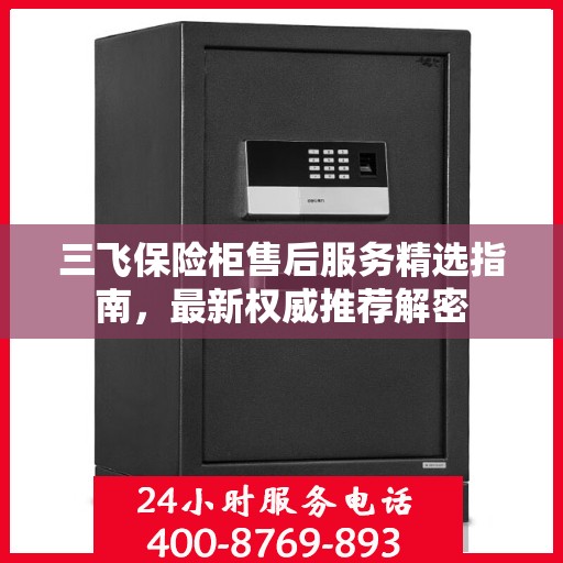 三飞保险柜售后服务精选指南，最新权威推荐解密