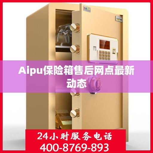 Aipu保险箱售后网点最新动态