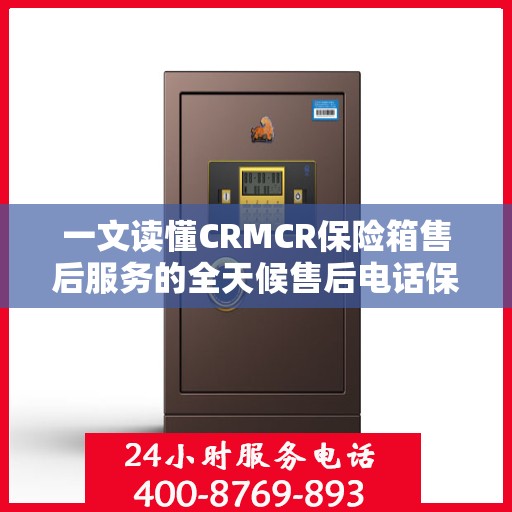 一文读懂CRMCR保险箱售后服务的全天候售后电话保障