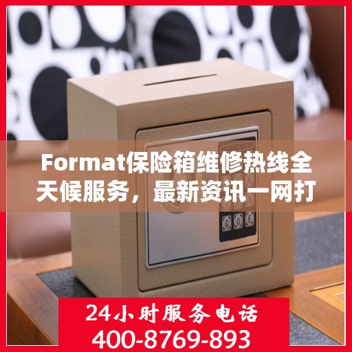 Format保险箱维修热线全天候服务，最新资讯一网打尽