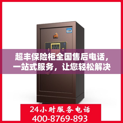 超丰保险柜全国售后电话，一站式服务，让您轻松解决售后问题
