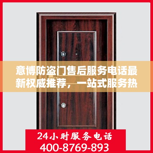 意博防盗门售后服务电话最新权威推荐，一站式服务热线解析