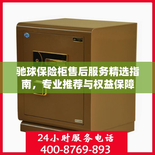 驰球保险柜售后服务精选指南，专业推荐与权益保障