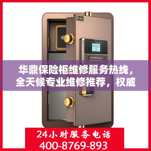华鼎保险柜维修服务热线，全天候专业维修推荐，权威最新推荐！